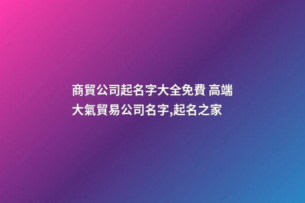 商貿公司起名字大全免費 高端大氣貿易公司名字,起名之家